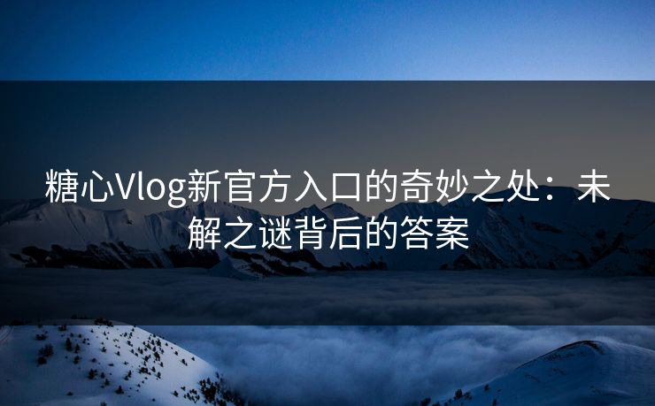 糖心Vlog新官方入口的奇妙之处：未解之谜背后的答案