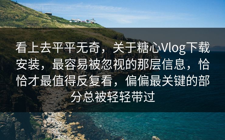 看上去平平无奇，关于糖心Vlog下载安装，最容易被忽视的那层信息，恰恰才最值得反复看，偏偏最关键的部分总被轻轻带过