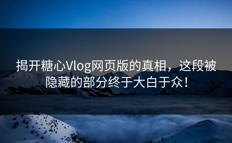 揭开糖心Vlog网页版的真相，这段被隐藏的部分终于大白于众！