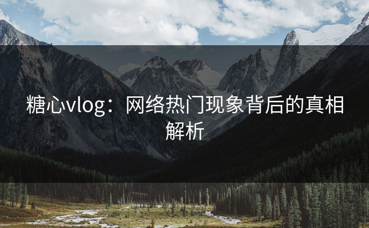 糖心vlog：网络热门现象背后的真相解析