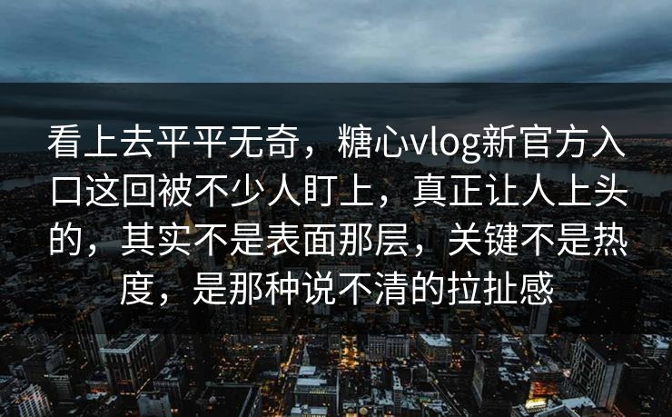看上去平平无奇，糖心vlog新官方入口这回被不少人盯上，真正让人上头的，其实不是表面那层，关键不是热度，是那种说不清的拉扯感