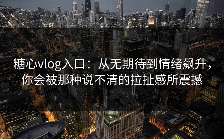 糖心vlog入口：从无期待到情绪飙升，你会被那种说不清的拉扯感所震撼