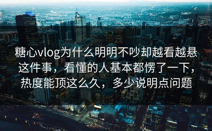 糖心vlog为什么明明不吵却越看越悬这件事,看懂的人基本都愣了一下,热度能顶这么久,多少说明点问题