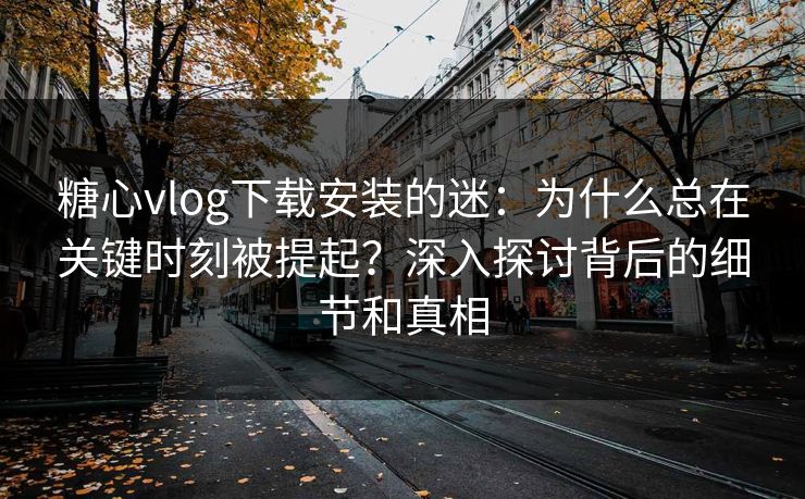 糖心vlog下载安装的迷：为什么总在关键时刻被提起？深入探讨背后的细节和真相