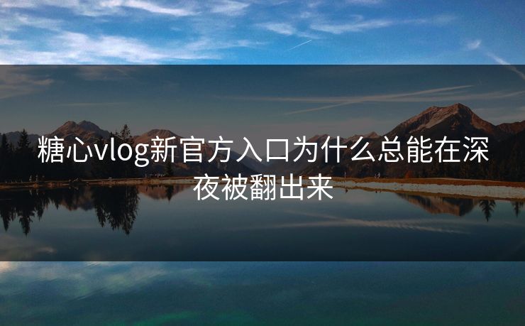 糖心vlog新官方入口为什么总能在深夜被翻出来
