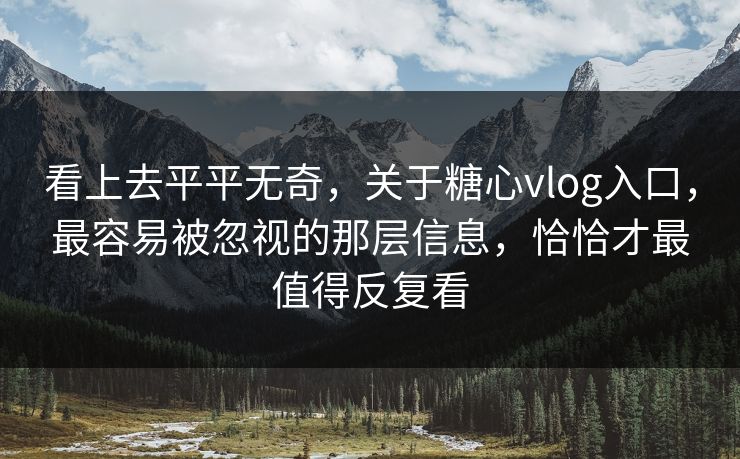 看上去平平无奇，关于糖心vlog入口，最容易被忽视的那层信息，恰恰才最值得反复看