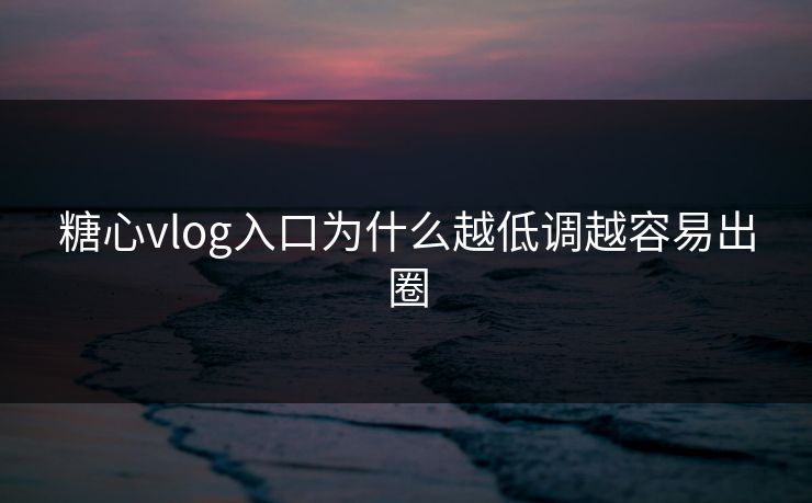 糖心vlog入口为什么越低调越容易出圈