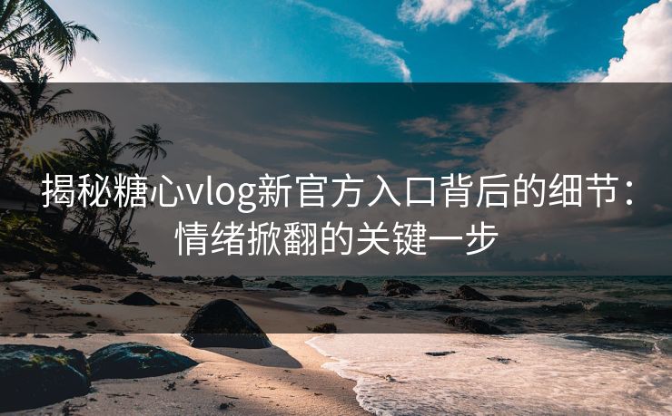 揭秘糖心vlog新官方入口背后的细节：情绪掀翻的关键一步