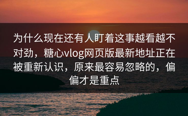 为什么现在还有人盯着这事越看越不对劲,糖心vlog网页版最新地址正在被重新认识,原来最容易忽略的,偏偏才是重点