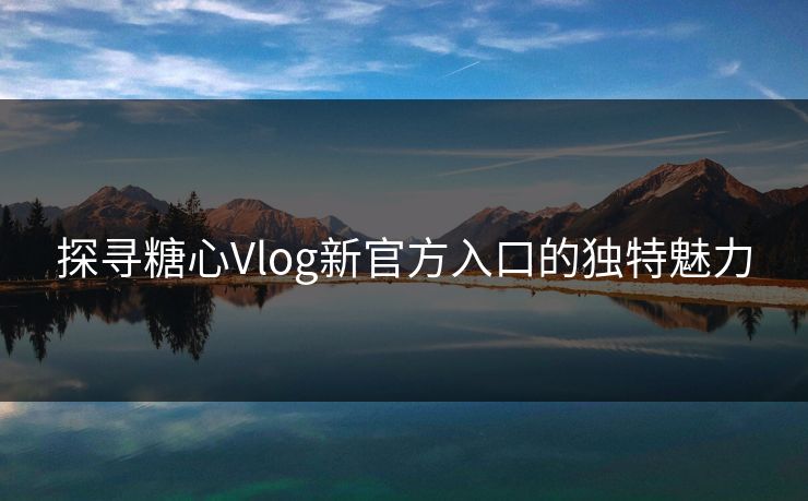 探寻糖心Vlog新官方入口的独特魅力