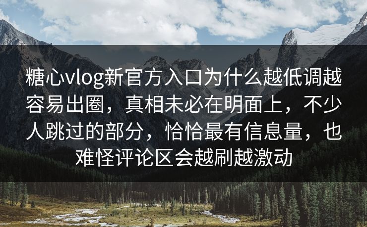 糖心vlog新官方入口为什么越低调越容易出圈，真相未必在明面上，不少人跳过的部分，恰恰最有信息量，也难怪评论区会越刷越激动