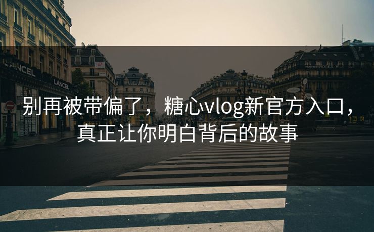 别再被带偏了，糖心vlog新官方入口，真正让你明白背后的故事