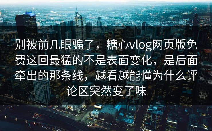 别被前几眼骗了，糖心vlog网页版免费这回最猛的不是表面变化，是后面牵出的那条线，越看越能懂为什么评论区突然变了味