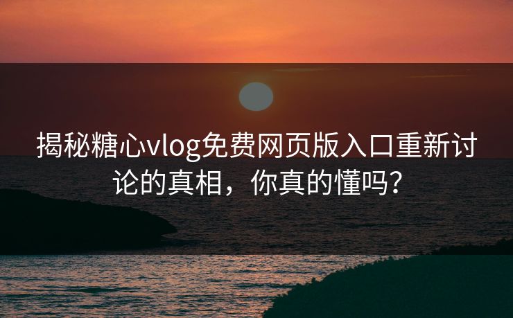 揭秘糖心vlog免费网页版入口重新讨论的真相，你真的懂吗？
