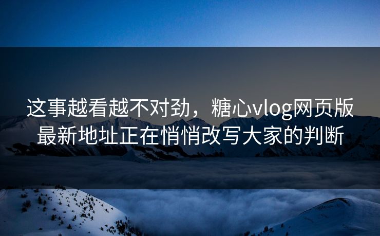 这事越看越不对劲，糖心vlog网页版最新地址正在悄悄改写大家的判断