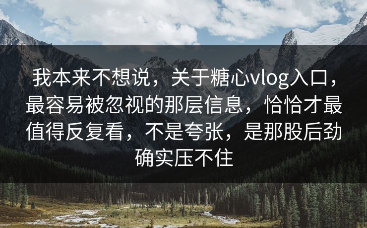 我本来不想说，关于糖心vlog入口，最容易被忽视的那层信息，恰恰才最值得反复看，不是夸张，是那股后劲确实压不住