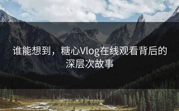 谁能想到,糖心Vlog在线观看背后的深层次故事