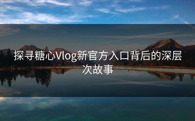 探寻糖心Vlog新官方入口背后的深层次故事