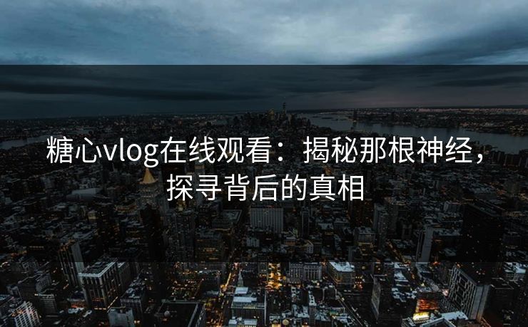 糖心vlog在线观看:揭秘那根神经,探寻背后的真相