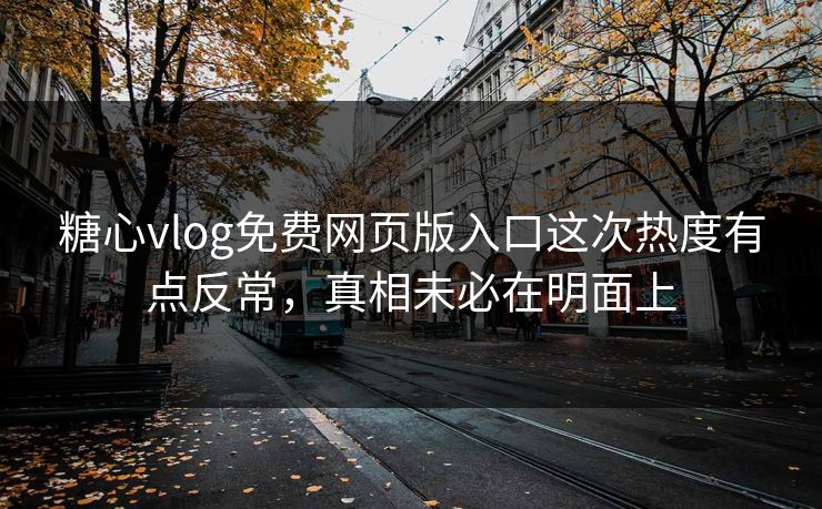 糖心vlog免费网页版入口这次热度有点反常,真相未必在明面上