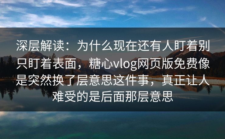 深层解读：为什么现在还有人盯着别只盯着表面，糖心vlog网页版免费像是突然换了层意思这件事，真正让人难受的是后面那层意思