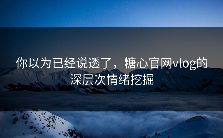 你以为已经说透了，糖心官网vlog的深层次情绪挖掘
