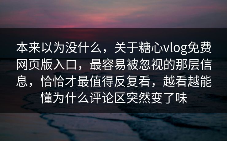 本来以为没什么，关于糖心vlog免费网页版入口，最容易被忽视的那层信息，恰恰才最值得反复看，越看越能懂为什么评论区突然变了味