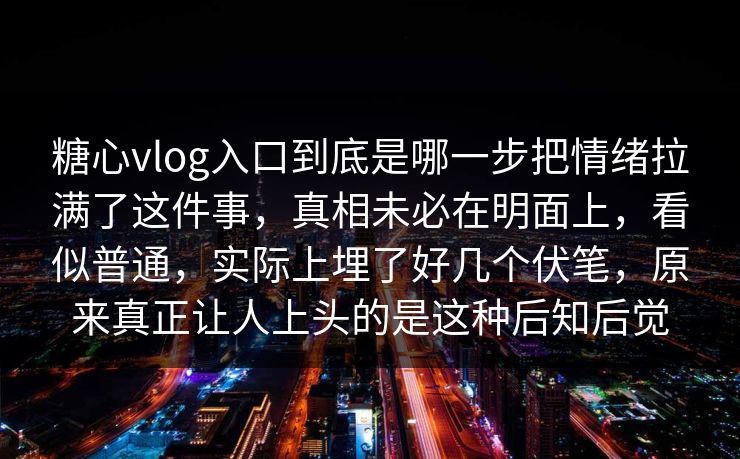 糖心vlog入口到底是哪一步把情绪拉满了这件事,真相未必在明面上,看似普通,实际上埋了好几个伏笔,原来真正让人上头的是这种后知后觉