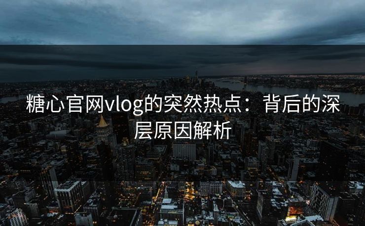 糖心官网vlog的突然热点：背后的深层原因解析