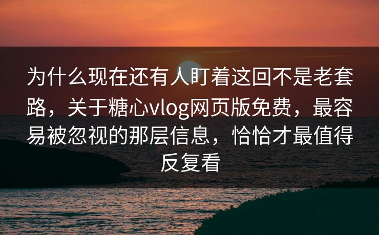 为什么现在还有人盯着这回不是老套路，关于糖心vlog网页版免费，最容易被忽视的那层信息，恰恰才最值得反复看