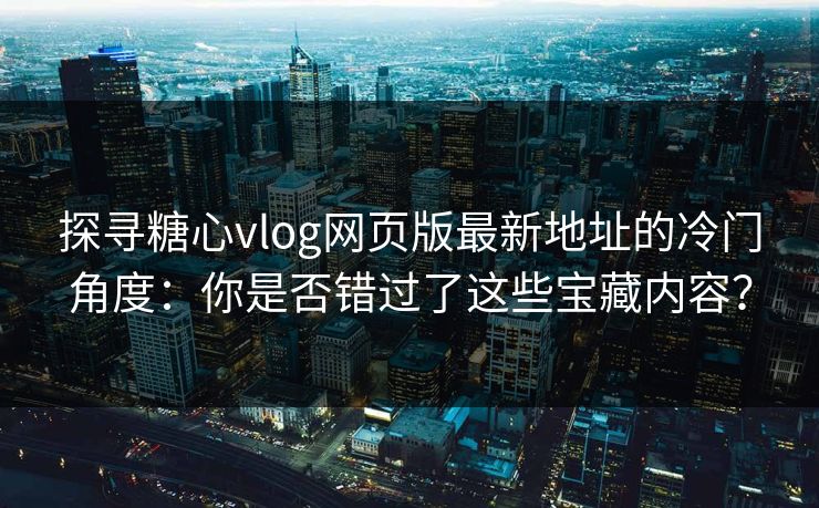 探寻糖心vlog网页版最新地址的冷门角度：你是否错过了这些宝藏内容？