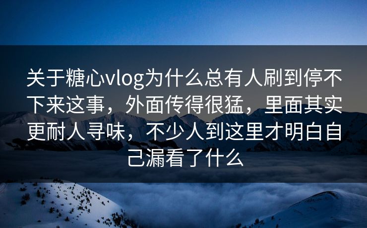关于糖心vlog为什么总有人刷到停不下来这事，外面传得很猛，里面其实更耐人寻味，不少人到这里才明白自己漏看了什么